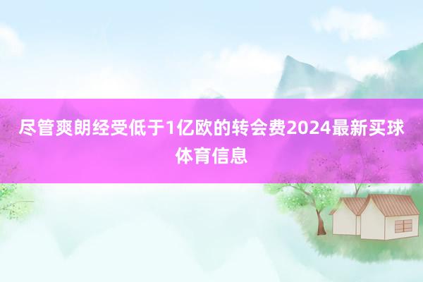 尽管爽朗经受低于1亿欧的转会费2024最新买球体育信息
