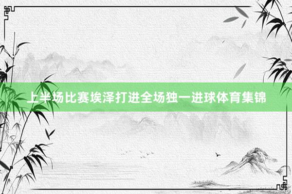 上半场比赛埃泽打进全场独一进球体育集锦