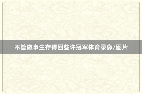 不管做事生存得回些许冠军体育录像/图片