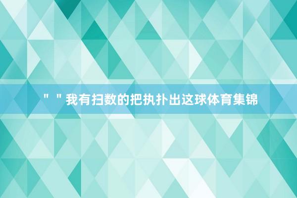 ＂＂我有扫数的把执扑出这球体育集锦