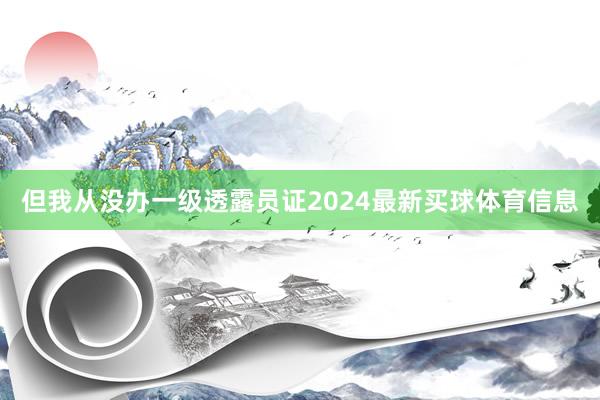 但我从没办一级透露员证2024最新买球体育信息