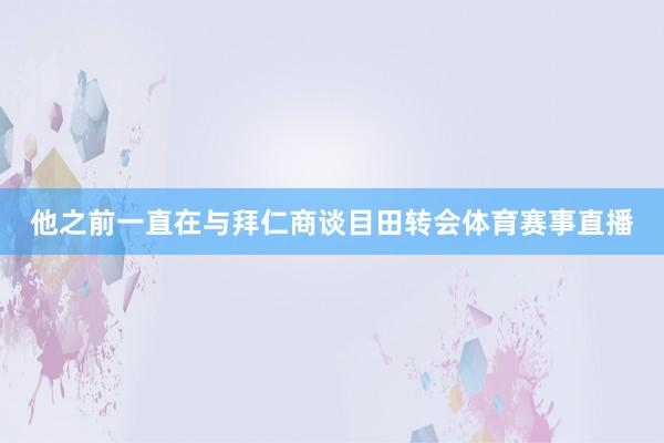 他之前一直在与拜仁商谈目田转会体育赛事直播