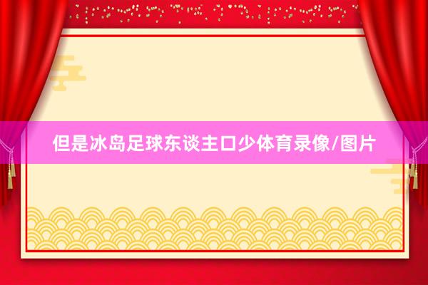 但是冰岛足球东谈主口少体育录像/图片