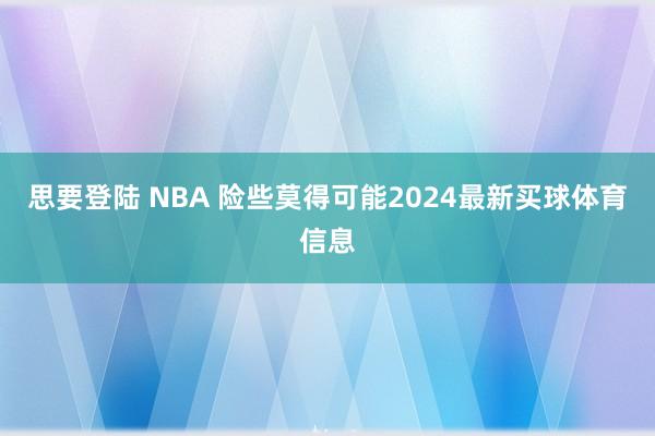 思要登陆 NBA 险些莫得可能2024最新买球体育信息