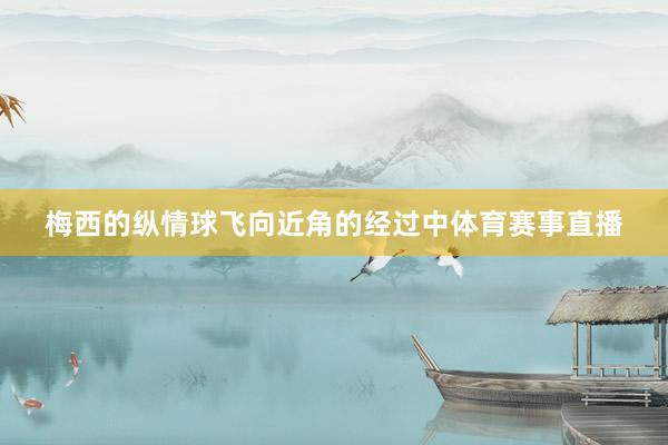 梅西的纵情球飞向近角的经过中体育赛事直播