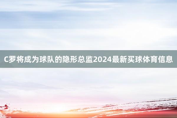 C罗将成为球队的隐形总监2024最新买球体育信息