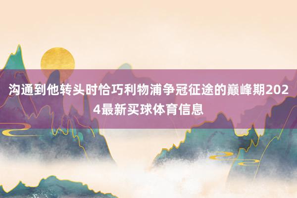 沟通到他转头时恰巧利物浦争冠征途的巅峰期2024最新买球体育信息