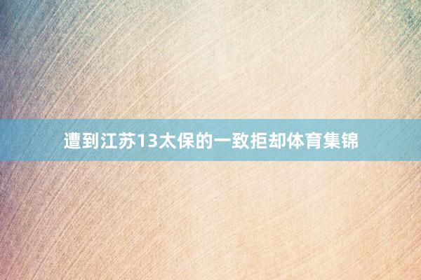 遭到江苏13太保的一致拒却体育集锦