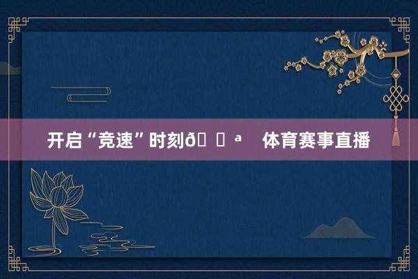 开启“竞速”时刻💪    体育赛事直播