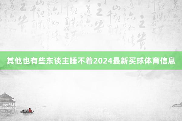 其他也有些东谈主睡不着2024最新买球体育信息