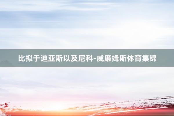 比拟于迪亚斯以及尼科-威廉姆斯体育集锦