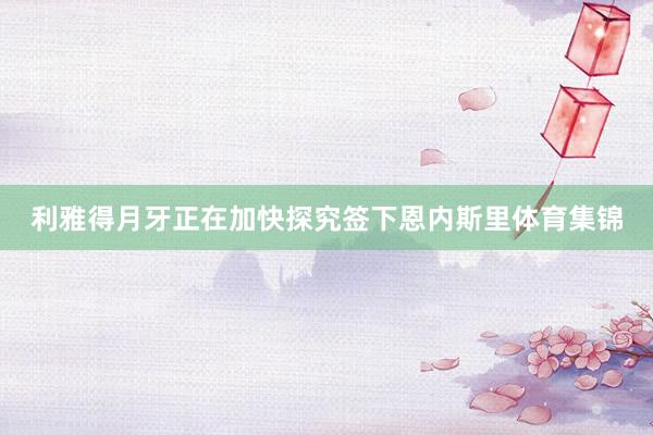 利雅得月牙正在加快探究签下恩内斯里体育集锦