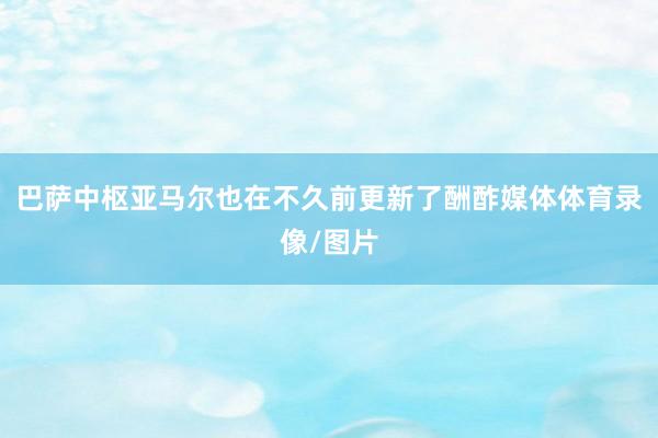 巴萨中枢亚马尔也在不久前更新了酬酢媒体体育录像/图片