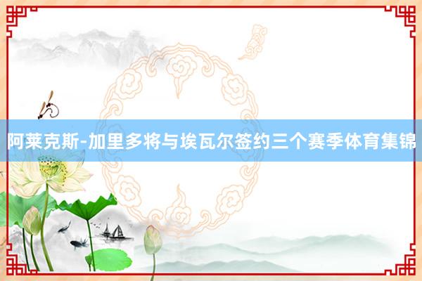 阿莱克斯-加里多将与埃瓦尔签约三个赛季体育集锦
