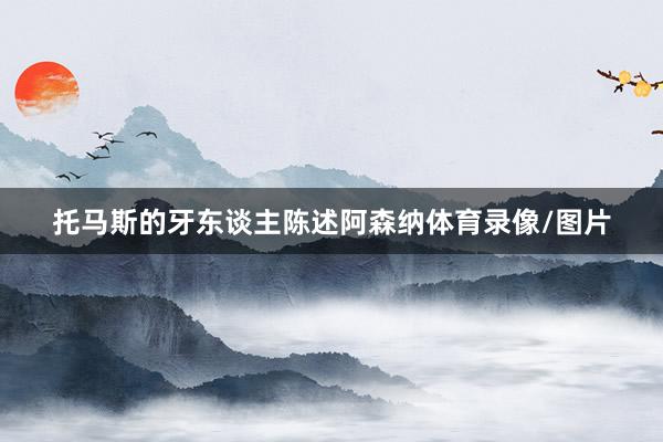 托马斯的牙东谈主陈述阿森纳体育录像/图片