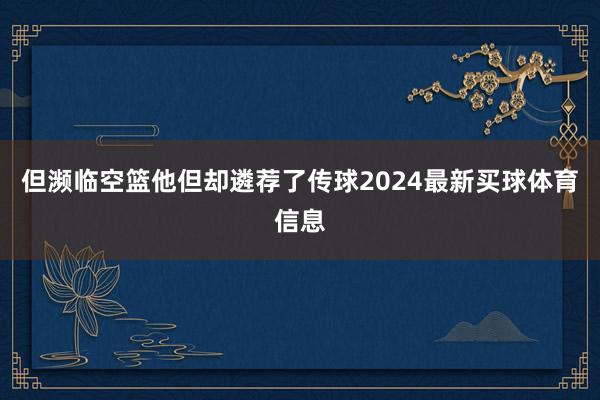 但濒临空篮他但却遴荐了传球2024最新买球体育信息