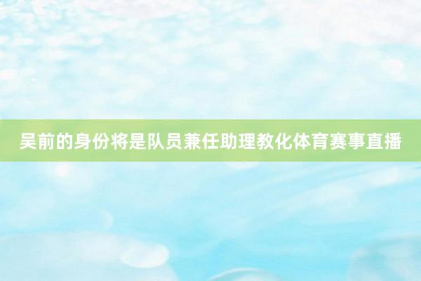 吴前的身份将是队员兼任助理教化体育赛事直播