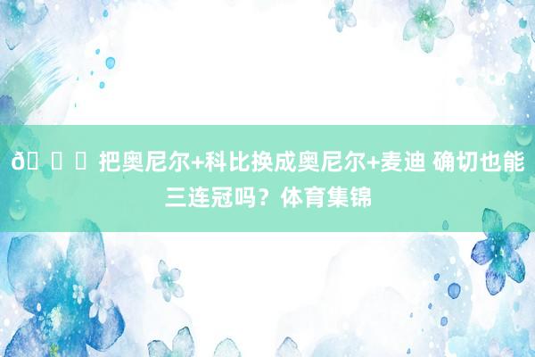 👀把奥尼尔+科比换成奥尼尔+麦迪 确切也能三连冠吗？体育集锦