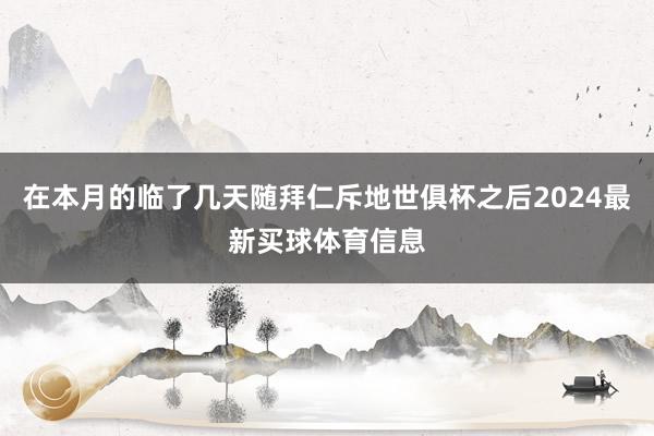 在本月的临了几天随拜仁斥地世俱杯之后2024最新买球体育信息