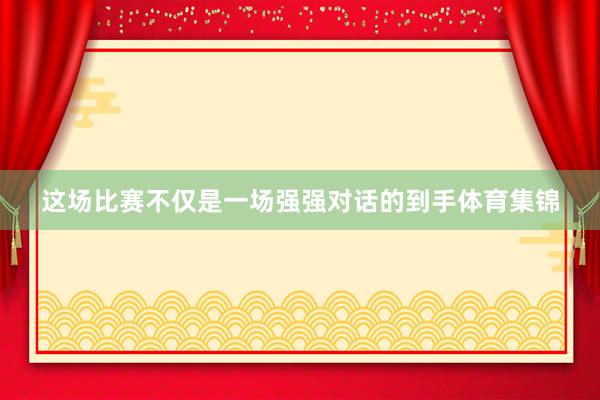 这场比赛不仅是一场强强对话的到手体育集锦