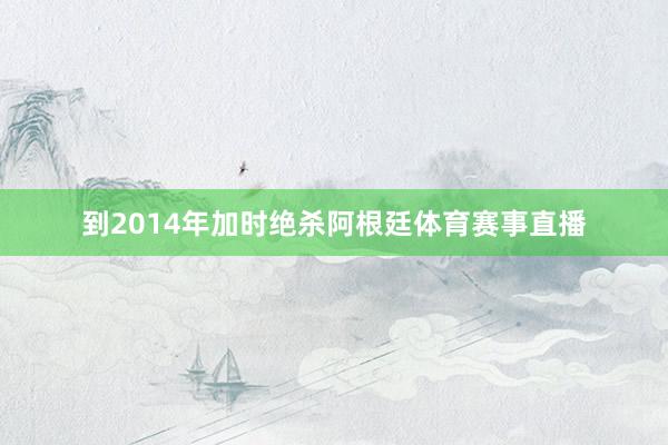 到2014年加时绝杀阿根廷体育赛事直播