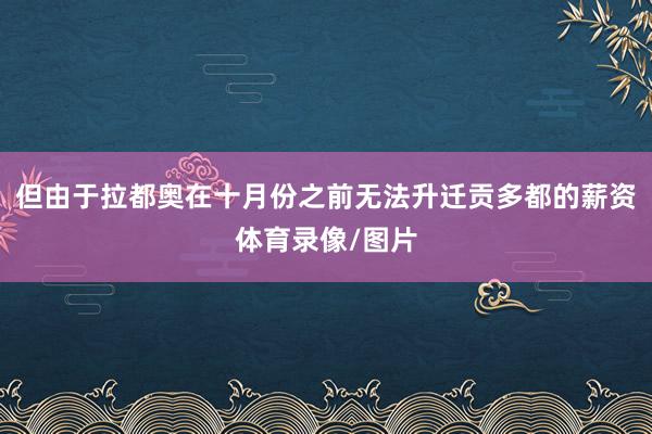 但由于拉都奥在十月份之前无法升迁贡多都的薪资体育录像/图片