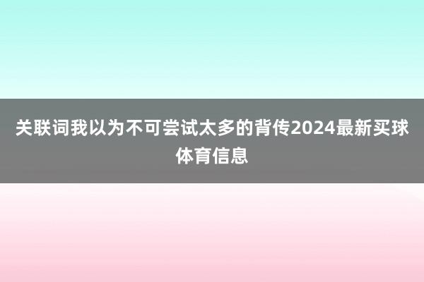关联词我以为不可尝试太多的背传2024最新买球体育信息