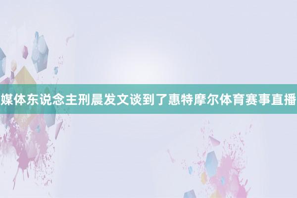 媒体东说念主刑晨发文谈到了惠特摩尔体育赛事直播