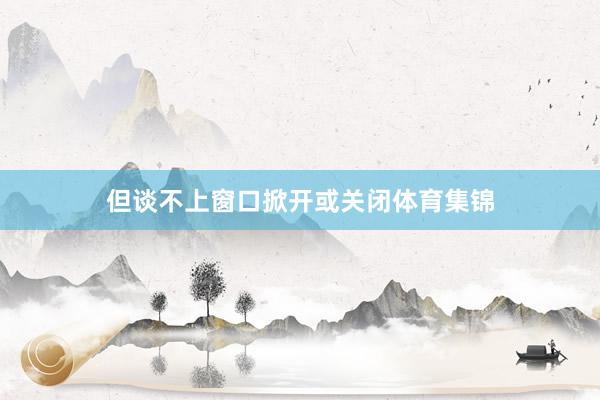 但谈不上窗口掀开或关闭体育集锦