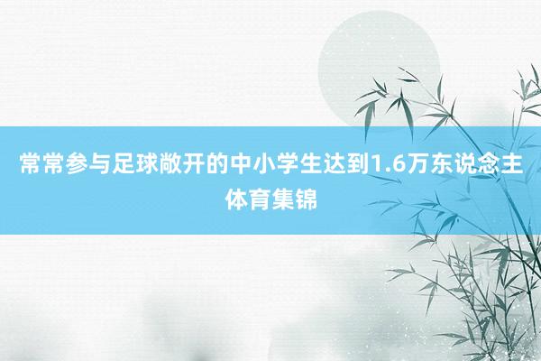 常常参与足球敞开的中小学生达到1.6万东说念主体育集锦