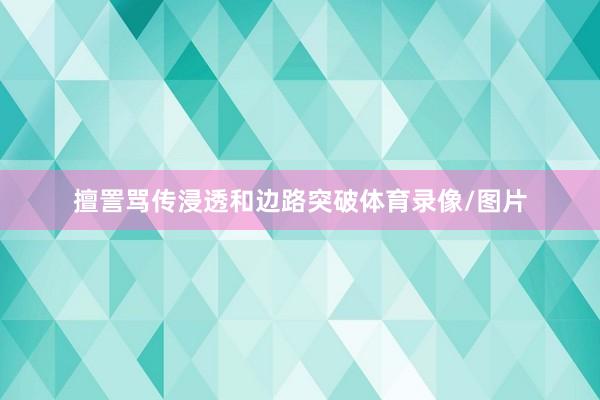 擅詈骂传浸透和边路突破体育录像/图片