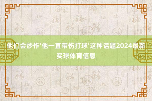 他们会炒作‘他一直带伤打球’这种话题2024最新买球体育信息