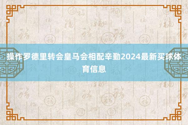 操作罗德里转会皇马会相配辛勤2024最新买球体育信息