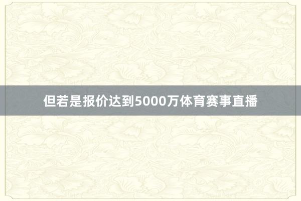 但若是报价达到5000万体育赛事直播