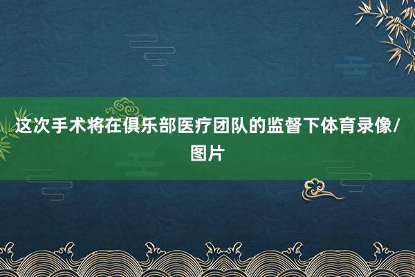 这次手术将在俱乐部医疗团队的监督下体育录像/图片