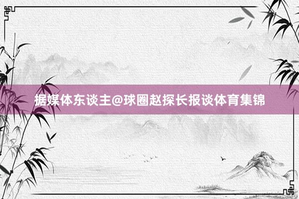 据媒体东谈主@球圈赵探长报谈体育集锦