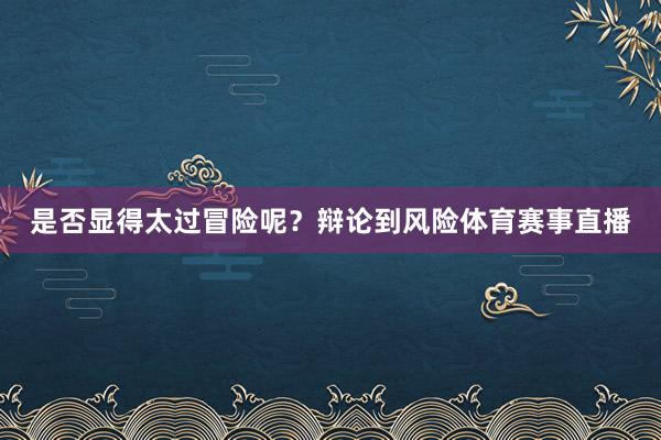 是否显得太过冒险呢？辩论到风险体育赛事直播