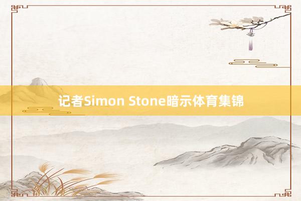 记者Simon Stone暗示体育集锦