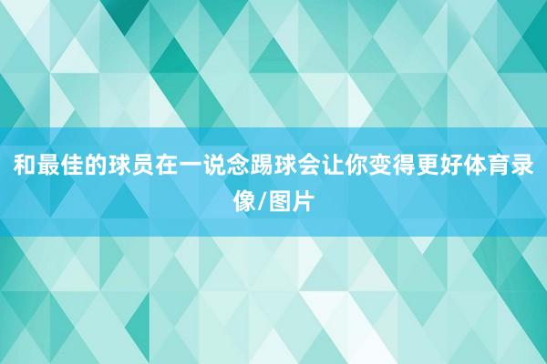 和最佳的球员在一说念踢球会让你变得更好体育录像/图片