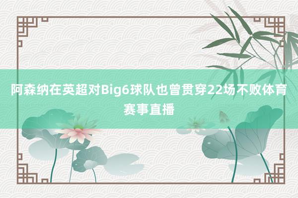 阿森纳在英超对Big6球队也曾贯穿22场不败体育赛事直播