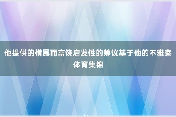他提供的横暴而富饶启发性的筹议基于他的不雅察体育集锦