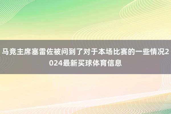 马竞主席塞雷佐被问到了对于本场比赛的一些情况2024最新买球体育信息
