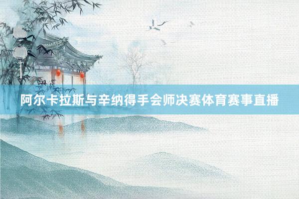 阿尔卡拉斯与辛纳得手会师决赛体育赛事直播