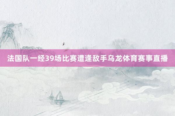 法国队一经39场比赛遭逢敌手乌龙体育赛事直播