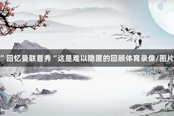”回忆曼联首秀“这是难以隐匿的回顾体育录像/图片