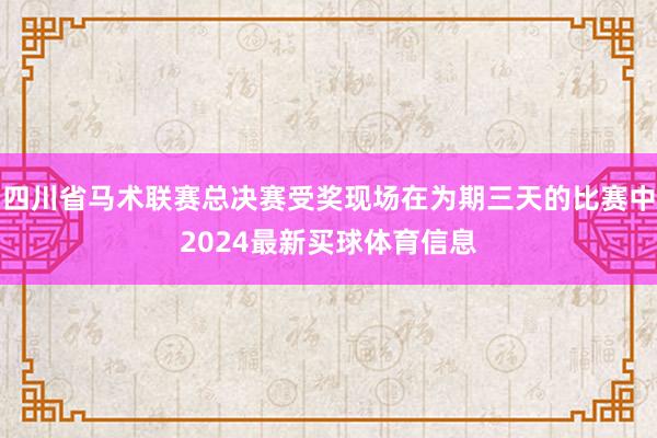 四川省马术联赛总决赛受奖现场在为期三天的比赛中2024最新买球体育信息
