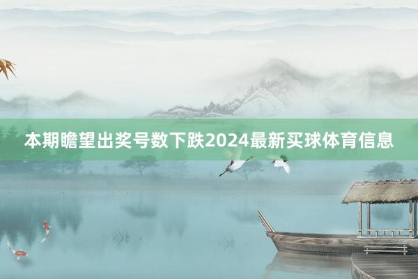 本期瞻望出奖号数下跌2024最新买球体育信息