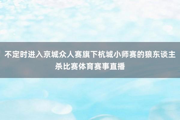 不定时进入京城众人赛旗下杭城小师赛的狼东谈主杀比赛体育赛事直播