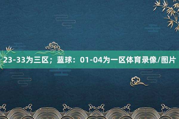 23-33为三区；蓝球：01-04为一区体育录像/图片