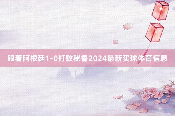 跟着阿根廷1-0打败秘鲁2024最新买球体育信息